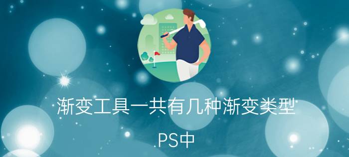 渐变工具一共有几种渐变类型 PS中，渐变工具有几种渐变形式？